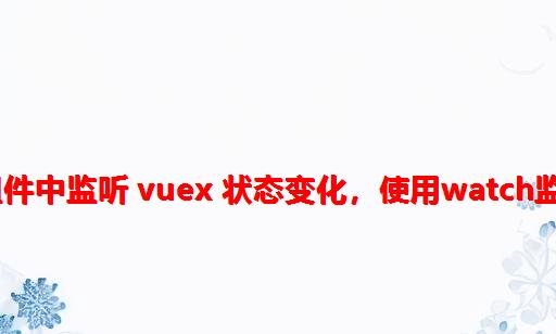 Vuex，在 Vue 组件中监听 Vuex 状态变化，使用watch监听Vuex中的数据